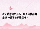 老人被诈骗怎么办（老人被骗如何维权 来看看维权途径吧）