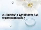 怎样做面包吃（如何制作面包 在家就能吃到美味的面包）