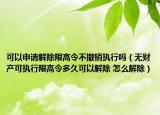 可以申请解除限高令不撤销执行吗（无财产可执行限高令多久可以解除 怎么解除）