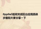 0pp0a5如何关闭后台应用具体步骤和大家分享一下