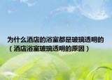 为什么酒店的浴室都是玻璃透明的（酒店浴室玻璃透明的原因）