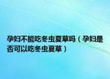 孕妇不能吃冬虫夏草吗（孕妇是否可以吃冬虫夏草）