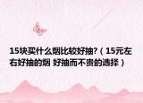 15块买什么烟比较好抽?（15元左右好抽的烟 好抽而不贵的选择）