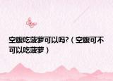 空腹吃菠萝可以吗?（空腹可不可以吃菠萝）