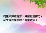 花生米芹菜胡萝卜咸菜做法窍门（花生米芹菜胡萝卜咸菜做法）