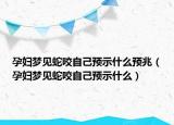 孕妇梦见蛇咬自己预示什么预兆（孕妇梦见蛇咬自己预示什么）