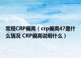 常规CRP偏高（crp偏高47是什么情况 CRP偏高说明什么）