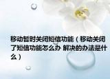 移动暂时关闭短信功能（移动关闭了短信功能怎么办 解决的办法是什么）