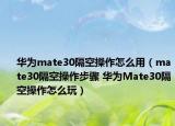华为mate30隔空操作怎么用（mate30隔空操作步骤 华为Mate30隔空操作怎么玩）