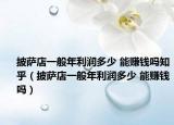 披萨店一般年利润多少 能赚钱吗知乎（披萨店一般年利润多少 能赚钱吗）