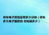 停车电子抓拍是有多少分钟（停车多久电子眼抓拍 你知道多少）