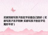 买房到底写孩子的名字还是自己的好（买房写孩子名字利弊 买房写孩子的名字究竟好不好）