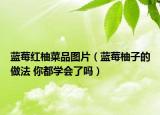 蓝莓红柚菜品图片（蓝莓柚子的做法 你都学会了吗）