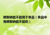 碳酸钠能不能用于食品（食品中有碳酸钠能不能吃）