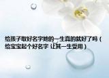 给孩子取好名字她的一生真的就好了吗（给宝宝起个好名字 让其一生受用）