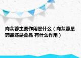 肉苁蓉主要作用是什么（肉苁蓉是药品还是食品 有什么作用）