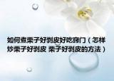 如何煮栗子好剥皮好吃窍门（怎样炒栗子好剥皮 栗子好剥皮的方法）