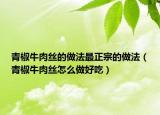 青椒牛肉丝的做法最正宗的做法（青椒牛肉丝怎么做好吃）