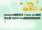 iqoopro拍照评分（iqoo pro拍照怎么样 iQOO Pro的拍照体验如何）