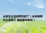 头条怎么变成黑色的了（头条视频怎么变黑了 送给喜欢的你）