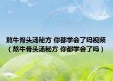 熬牛骨头汤秘方 你都学会了吗视频（熬牛骨头汤秘方 你都学会了吗）