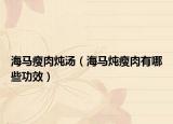 海马瘦肉炖汤（海马炖瘦肉有哪些功效）