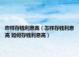 咋样存钱利息高（怎样存钱利息高 如何存钱利息高）