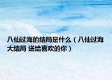 八仙过海的结局是什么（八仙过海大结局 送给喜欢的你）