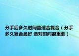 分手后多久时间最适合复合（分手多久复合最好 选对时间很重要）