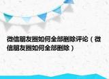 微信朋友圈如何全部删除评论（微信朋友圈如何全部删除）