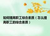 如何提高职工综合素质（怎么提高职工的综合素质）