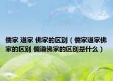 儒家 道家 佛家的区别（儒家道家佛家的区别 儒道佛家的区别是什么）