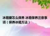 冰箱要怎么保养 冰箱保养注意事项（保养冰箱方法）