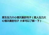 男生压力大心情沉重的句子（男人压力大心情沉重的句子 大家可以了解一下）