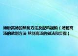 汤粉高汤的熬制方法及配料视频（汤粉高汤的熬制方法 熬制高汤的做法和步骤）
