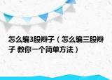 怎么编3股辫子（怎么编三股辫子 教你一个简单方法）