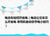电动车如何开省电（电动公交车怎么开省电 老司机告诉你节电小技巧）