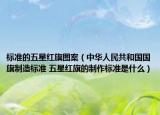 标准的五星红旗图案（中华人民共和国国旗制造标准 五星红旗的制作标准是什么）