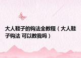 大人鞋子的钩法全教程（大人鞋子钩法 可以教我吗）