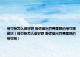 绿豆粉怎么做好吃 教你做出营养美味的绿豆糕做法（绿豆粉怎么做好吃 教你做出营养美味的绿豆糕）