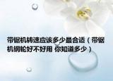 带锯机转速应该多少最合适（带锯机钢轮好不好用 你知道多少）