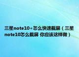 三星note10+怎么快速截屏（三星note10怎么截屏 你应该这样做）