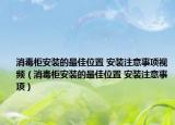 消毒柜安装的最佳位置 安装注意事项视频（消毒柜安装的最佳位置 安装注意事项）