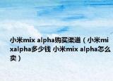 小米mix alpha购买渠道（小米mixalpha多少钱 小米mix alpha怎么卖）