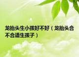 龙抬头生小孩好不好（龙抬头合不合适生孩子）