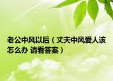 老公中风以后（丈夫中风爱人该怎么办 请看答案）
