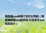 银盛通pos是哪个支付公司的（银盛通和盛pos的区别 以及关于pos机的简介）