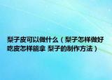 梨子皮可以做什么（梨子怎样做好吃皮怎样能拿 梨子的制作方法）