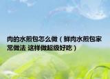 肉的水煎包怎么做（鲜肉水煎包家常做法 这样做超级好吃）