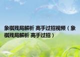 象棋残局解析 高手过招视频（象棋残局解析 高手过招）